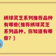 绣球灵芝系列推荐品种有哪些(推荐绣球灵芝系列品种，你知道有哪些？)