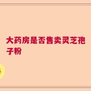 大药房是否售卖灵芝孢子粉