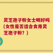 灵芝孢子粉女士喝好吗(女性是否适合食用灵芝孢子粉？)