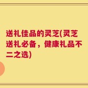 送礼佳品的灵芝(灵芝送礼必备，健康礼品不二之选)