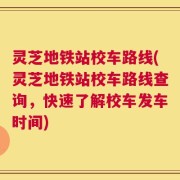 灵芝地铁站校车路线(灵芝地铁站校车路线查询，快速了解校车发车时间)