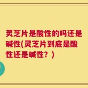 灵芝片是酸性的吗还是碱性(灵芝片到底是酸性还是碱性？)