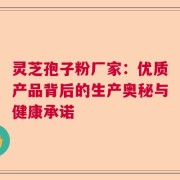 灵芝孢子粉厂家：优质产品背后的生产奥秘与健康承诺