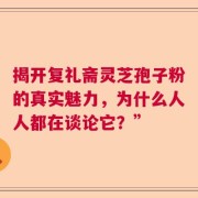 揭开复礼斋灵芝孢子粉的真实魅力，为什么人人都在谈论它？”