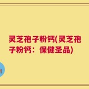 灵芝孢子粉钙(灵芝孢子粉钙：保健圣品)