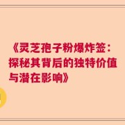 《灵芝孢子粉爆炸签：探秘其背后的独特价值与潜在影响》
