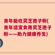 青年能吃灵芝孢子粉(青年适宜食用灵芝孢子粉——助力健康养生)