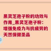 黑灵芝孢子粉的功效与作用_黑灵芝孢子粉:增强免疫力与抗疲劳的天然保健圣品