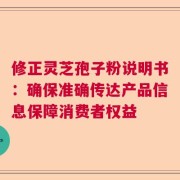 修正灵芝孢子粉说明书：确保准确传达产品信息保障消费者权益