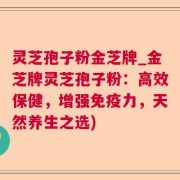 灵芝孢子粉金芝牌_金芝牌灵芝孢子粉：高效保健，增强免疫力，天然养生之选)