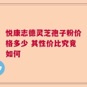 悦康志德灵芝孢子粉价格多少 其性价比究竟如何