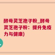酵母灵芝孢子粉_酵母灵芝孢子粉:提升免疫力与健康)