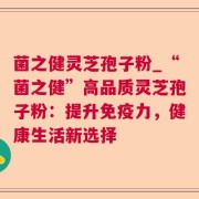 菌之健灵芝孢子粉_“菌之健”高品质灵芝孢子粉：提升免疫力，健康生活新选择