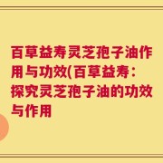 百草益寿灵芝孢子油作用与功效(百草益寿：探究灵芝孢子油的功效与作用