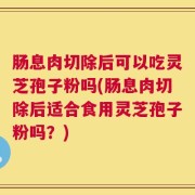 肠息肉切除后可以吃灵芝孢子粉吗(肠息肉切除后适合食用灵芝孢子粉吗？)