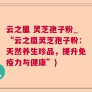云之凰 灵芝孢子粉_“云之凰灵芝孢子粉：天然养生珍品，提升免疫力与健康”)