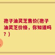 孢子油灵芝售价(孢子油灵芝价格，你知道吗？)