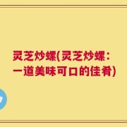 灵芝炒螺(灵芝炒螺：一道美味可口的佳肴)