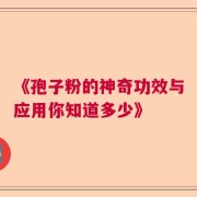 《孢子粉的神奇功效与应用你知道多少》