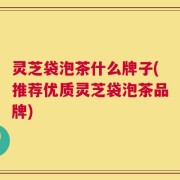 灵芝袋泡茶什么牌子(推荐优质灵芝袋泡茶品牌)