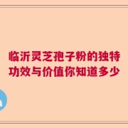 临沂灵芝孢子粉的独特功效与价值你知道多少