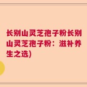 长别山灵芝孢子粉长别山灵芝孢子粉：滋补养生之选)
