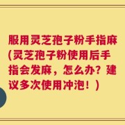 服用灵芝孢子粉手指麻(灵芝孢子粉使用后手指会发麻，怎么办？建议多次使用冲泡！)