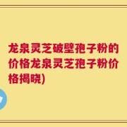 龙泉灵芝破壁孢子粉的价格龙泉灵芝孢子粉价格揭晓)