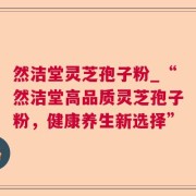 然洁堂灵芝孢子粉_“然洁堂高品质灵芝孢子粉，健康养生新选择”