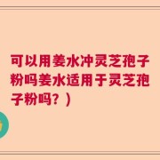 可以用姜水冲灵芝孢子粉吗姜水适用于灵芝孢子粉吗？)