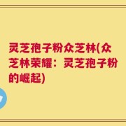 灵芝孢子粉众芝林(众芝林荣耀：灵芝孢子粉的崛起)