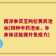 西洋参灵芝枸杞黄芪泡水(四种中药泡水，补身体还能提升免疫力)