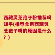 西藏灵芝孢子粉推荐吗知乎(推荐食用西藏灵芝孢子粉的原因是什么？)