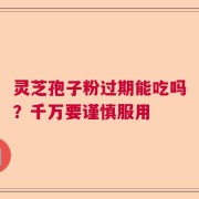 灵芝孢子粉过期能吃吗？千万要谨慎服用