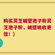 购买灵芝破壁孢子粉灵芝孢子粉，破壁吸收更佳！)
