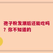 孢子粉发潮后还能吃吗？你不知道的