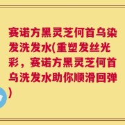 赛诺方黑灵芝何首乌染发洗发水(重塑发丝光彩，赛诺方黑灵芝何首乌洗发水助你顺滑回弹)