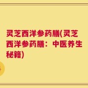 灵芝西洋参药膳(灵芝西洋参药膳：中医养生秘籍)