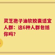 灵芝孢子油软胶囊适宜人群：这6种人群包括你吗？