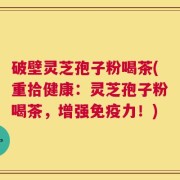 破壁灵芝孢子粉喝茶(重拾健康：灵芝孢子粉喝茶，增强免疫力！)