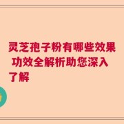 灵芝孢子粉有哪些效果 功效全解析助您深入了解