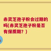 赤灵芝孢子粉会过期的吗(赤灵芝孢子粉是否有保质期？)