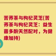 苦荞茶与枸杞灵芝(苦荞茶与枸杞灵芝：益生菌多酚天然配对，为健康加持)