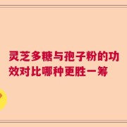灵芝多糖与孢子粉的功效对比哪种更胜一筹