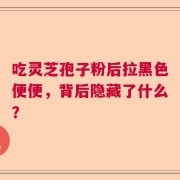 吃灵芝孢子粉后拉黑色便便，背后隐藏了什么？