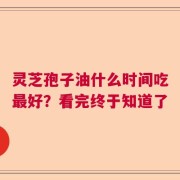 灵芝孢子油什么时间吃最好？看完终于知道了