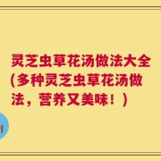 灵芝虫草花汤做法大全(多种灵芝虫草花汤做法，营养又美味！)