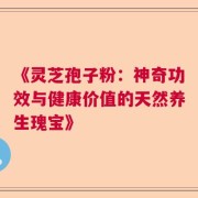 《灵芝孢子粉：神奇功效与健康价值的天然养生瑰宝》