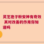 灵芝孢子粉安神有奇效 其对改善的作用你知道吗