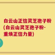 白云山正信灵芝孢子粉(白云山灵芝孢子粉-重焕正信力量)
